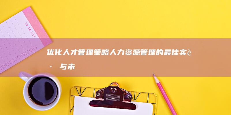 优化人才管理策略：人力资源管理的最佳实践与未来趋势